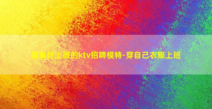 宜春好上班的ktv招聘模特-穿自己衣服上班