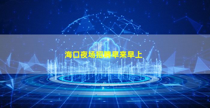 海口夜场招聘早来早上