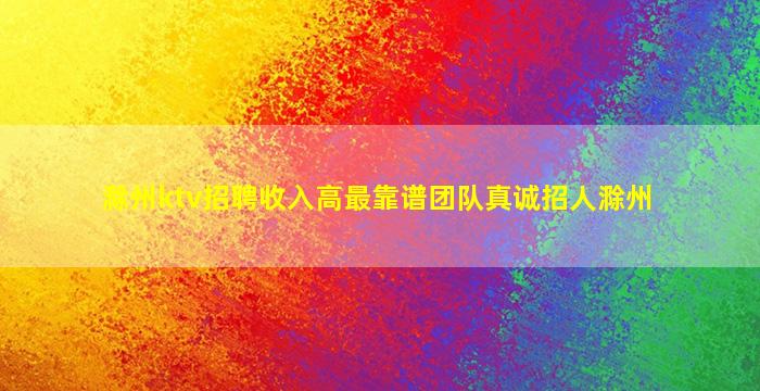 滁州ktv招聘收入高最靠谱团队真诚招人滁州
