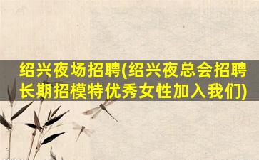 绍兴夜场招聘(绍兴夜总会招聘长期招模特优秀女性加入我们)